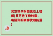 灵芝孢子粉胶囊吃上嗜睡(灵芝孢子粉胶囊：唤醒你的精神优雅能量)