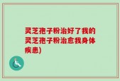 灵芝孢子粉治好了我的灵芝孢子粉治愈我身体疾患)
