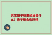 灵芝孢子粉里的油是什么？孢子粉会伤肝吗