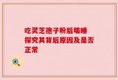 吃灵芝孢子粉后瞌睡 探究其背后原因及是否正常