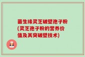 菌生缘灵芝破壁孢子粉(灵芝孢子粉的营养价值及其突破壁技术)
