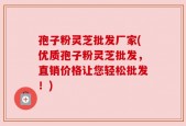 孢子粉灵芝批发厂家(优质孢子粉灵芝批发，直销价格让您轻松批发！)