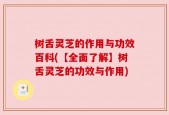 树舌灵芝的作用与功效百科(【全面了解】树舌灵芝的功效与作用)