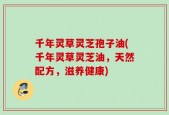 千年灵草灵芝孢子油(千年灵草灵芝油，天然配方，滋养健康)