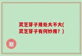 灵芝芽子用处大不大(灵芝芽子有何妙用？)