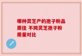 哪种灵芝产的孢子粉品质佳 不同灵芝孢子粉质量对比