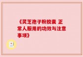《灵芝孢子粉胶囊 正常人服用的功效与注意事项》