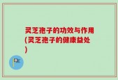 灵芝孢子的功效与作用(灵芝孢子的健康益处)