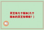 灵芝有几个版本(几个版本的灵芝有哪些？)