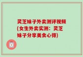 灵芝妹子外卖测评视频(女生外卖实测：灵芝妹子分享美食心得)