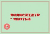 胃吸肉能吃灵芝孢子粉？胃癌四个标志