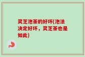 灵芝泡茶的好坏(泡法决定好坏，灵芝茶也是如此)