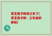 灵芝孢子粉放三年了(灵芝孢子粉：三年后的体验)