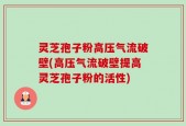 灵芝孢子粉高压气流破壁(高压气流破壁提高灵芝孢子粉的活性)