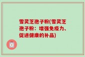 雪灵芝孢子粉(雪灵芝孢子粉：增强免疫力、促进健康的补品)