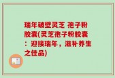 瑞年破壁灵芝 孢子粉胶囊(灵芝孢子粉胶囊：迎接瑞年，滋补养生之佳品)