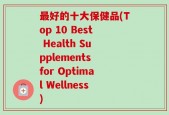 最好的十大保健品(Top 10 Best Health Supplements for Optimal Wellness)