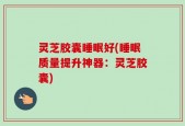 灵芝胶囊睡眠好(睡眠质量提升神器：灵芝胶囊)