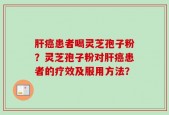 肝癌患者喝灵芝孢子粉？灵芝孢子粉对肝癌患者的疗效及服用方法？