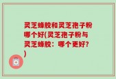 灵芝蜂胶和灵芝孢子粉哪个好(灵芝孢子粉与灵芝蜂胶：哪个更好？)