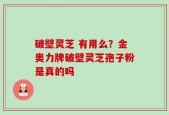 破壁灵芝 有用么？金奥力牌破壁灵芝孢子粉是真的吗