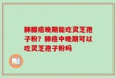 肺腺癌晚期能吃灵芝孢子粉？肺癌中晚期可以吃灵芝孢子粉吗