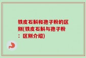 铁皮石斛和孢子粉的区别(铁皮石斛与孢子粉：区别介绍)