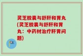 灵芝胶囊与舒肝和胃丸(灵芝胶囊与舒肝和胃丸：中药材治疗肝胃问题)