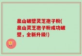 泉山破壁灵芝孢子粉(泉山灵芝孢子粉成功破壁，全新升级!)