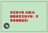 灵芝孢子粉 长期(长期服用灵芝孢子粉，可带来健康益处)