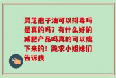 灵芝孢子油可以排毒吗是真的吗？有什么好的减肥产品吗真的可以瘦下来的！跪求小姐妹们告诉我