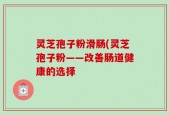 灵芝孢子粉滑肠(灵芝孢子粉——改善肠道健康的选择