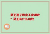 灵芝孢子粉含不含嘌呤？灵芝有什么功效