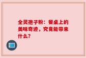 全灵孢子粉：餐桌上的美味奇迹，究竟能带来什么？