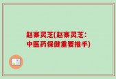 赵寨灵芝(赵寨灵芝：中医药保健重要推手)