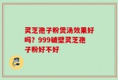灵芝孢子粉煲汤效果好吗？999破壁灵芝孢子粉好不好