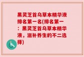 黑灵芝首乌草本精华液排名第一名(排名第一：黑灵芝首乌草本精华液，滋补养生的不二选择)