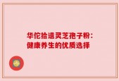 华佗拾遗灵芝孢子粉：健康养生的优质选择