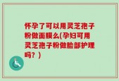 怀孕了可以用灵芝孢子粉做面膜么(孕妇可用灵芝孢子粉做脸部护理吗？)