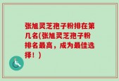 张旭灵芝孢子粉排在第几名(张旭灵芝孢子粉排名最高，成为最佳选择！)