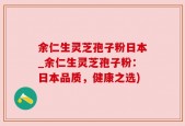 余仁生灵芝孢子粉日本_余仁生灵芝孢子粉：日本品质，健康之选)