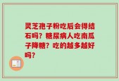 灵芝孢子粉吃后会得结石吗？糖尿病人吃南瓜子降糖？吃的越多越好吗？