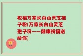 祝福万家长白山灵芝孢子粉(万家长白山灵芝孢子粉——健康祝福送给你)