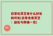 日常吃灵芝有什么好处和坏处(日常食用灵芝：益处与弊端一览)