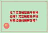 吃了灵芝破壁孢子粉神经痛？灵芝破壁孢子粉对神经痛的缓解作用？