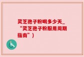 灵芝孢子粉喝多少天_“灵芝孢子粉服用周期指南”)