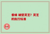 香蜂 破壁灵芝？灵芝的执行标准