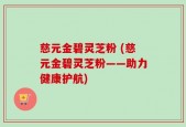 慈元金碧灵芝粉 (慈元金碧灵芝粉——助力健康护航)