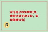 灵芝孢子粉免费吃(免费尝试灵芝孢子粉，实现健康饮食)