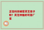 正信科技破壁灵芝孢子粉？灵芝种植的可靠厂家